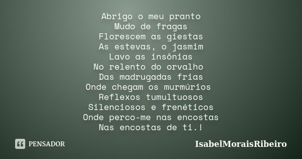 Abrigo o meu pranto Mudo de fragas Florescem as giestas As estevas, o jasmim Lavo as insônias No relento do orvalho Das madrugadas frias Onde chegam os murmúrio... Frase de IsabelMoraisRibeiro.