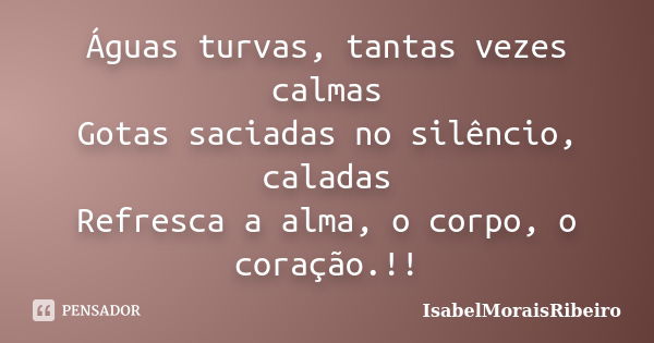 Águas turvas, tantas vezes calmas Gotas saciadas no silêncio, caladas Refresca a alma, o corpo, o coração.!!... Frase de IsabelMoraisRibeiro.