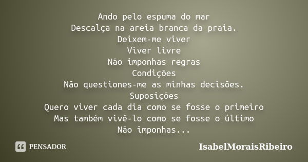 Ando pelo espuma do mar Descalça na areia branca da praia. Deixem-me viver Viver livre Não imponhas regras Condições Não questiones-me as minhas decisões. Supos... Frase de IsabelMoraisRibeiro.