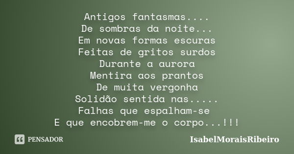 Antigos fantasmas.... De sombras da noite... Em novas formas escuras Feitas de gritos surdos Durante a aurora Mentira aos prantos De muita vergonha Solidão sent... Frase de IsabelMoraisRibeiro.