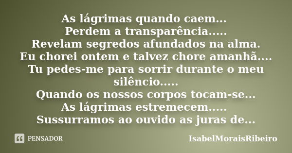 As lágrimas quando caem... Perdem a transparência..... Revelam segredos afundados na alma. Eu chorei ontem e talvez chore amanhã.... Tu pedes-me para sorrir dur... Frase de IsabelMoraisRibeiro.