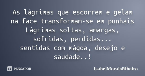 As lágrimas que escorrem e gelam na face transformam-se em punhais Lágrimas soltas, amargas, sofridas, perdidas... sentidas com mágoa, desejo e saudade..!... Frase de IsabelMoraisRibeiro.