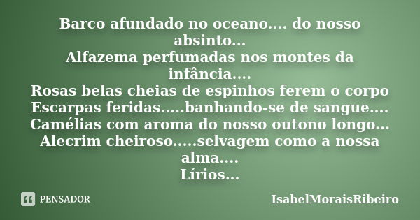 Barco afundado no oceano.... do nosso absinto... Alfazema perfumadas nos montes da infância.... Rosas belas cheias de espinhos ferem o corpo Escarpas feridas...... Frase de IsabelMoraisRibeiro.