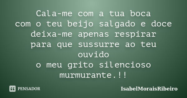 Cala-me com a tua boca com o teu beijo salgado e doce deixa-me apenas respirar para que sussurre ao teu ouvido o meu grito silencioso murmurante.!!... Frase de IsabelMoraisRibeiro.