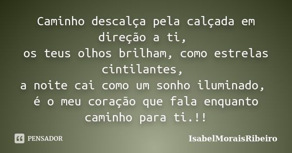 Caminho descalça pela calçada em direção a ti, os teus olhos brilham, como estrelas cintilantes, a noite cai como um sonho iluminado, é o meu coração que fala e... Frase de IsabelMoraisRibeiro.