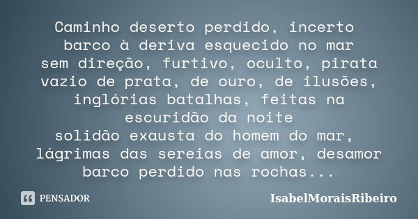 Caminho deserto perdido, incerto barco à deriva esquecido no mar sem direção, furtivo, oculto, pirata vazio de prata, de ouro, de ilusões, inglórias batalhas, f... Frase de IsabelMoraisRibeiro.