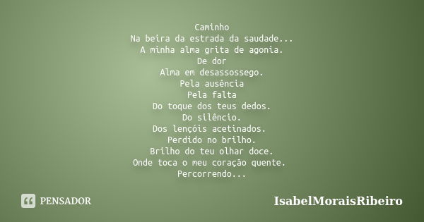 Caminho Na beira da estrada da saudade... A minha alma grita de agonia. De dor Alma em desassossego. Pela ausência Pela falta Do toque dos teus dedos. Do silênc... Frase de IsabelMoraisRibeiro.