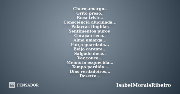 Choro amargo.. Grito preso.. Boca triste.. Consciência alucinada... Palavras fingidas Sentimentos puros Coração seco.. Alma amarga... Força guardada... Beijo ca... Frase de IsabelMoraisRibeiro.