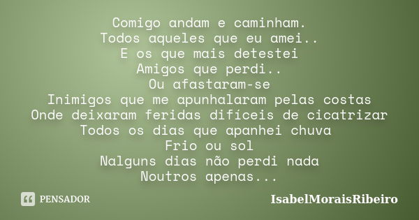 Comigo andam e caminham. Todos aqueles que eu amei.. E os que mais detestei Amigos que perdi.. Ou afastaram-se Inimigos que me apunhalaram pelas costas Onde dei... Frase de IsabelMoraisRibeiro.