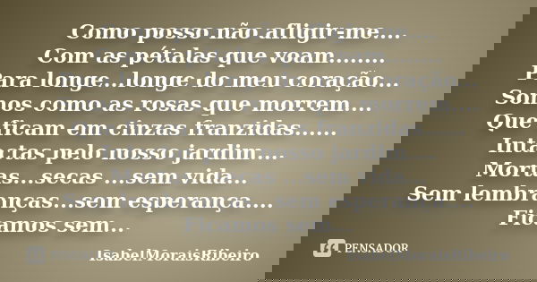 Como posso não afligir-me.... Com as pétalas que voam........ Para longe...longe do meu coração... Somos como as rosas que morrem.... Que ficam em cinzas franzi... Frase de IsabelMoraisRibeiro.