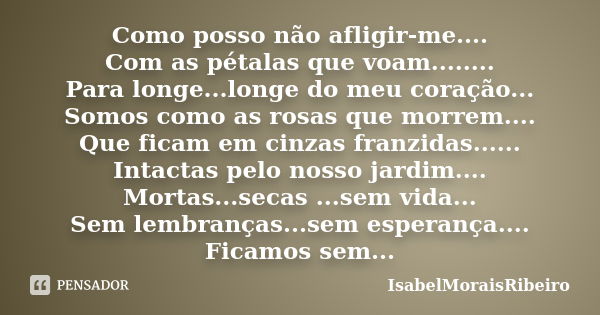 Como posso não afligir-me.... Com as pétalas que voam........ Para longe...longe do meu coração... Somos como as rosas que morrem.... Que ficam em cinzas franzi... Frase de IsabelMoraisRibeiro.