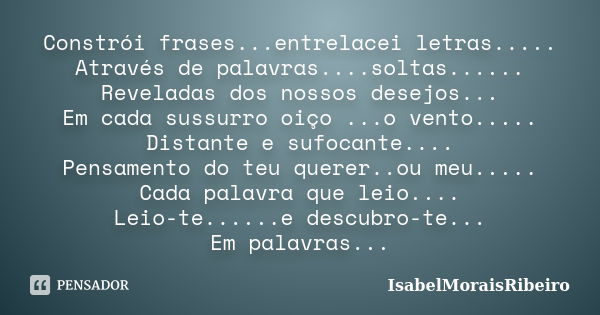 Constrói frases...entrelacei letras..... Através de palavras....soltas...... Reveladas dos nossos desejos... Em cada sussurro oiço ...o vento..... Distante e su... Frase de IsabelMoraisRibeiro.