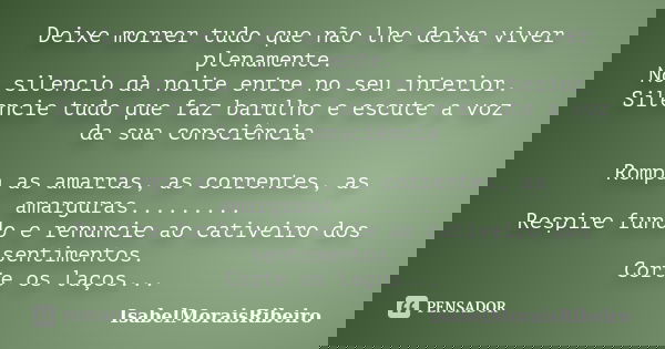 Deixe morrer tudo que não lhe deixa viver plenamente. No silencio da noite entre no seu interior. Silencie tudo que faz barulho e escute a voz da sua consciênci... Frase de IsabelMoraisRibeiro.