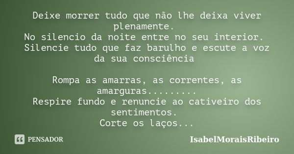 Deixe morrer tudo que não lhe deixa viver plenamente. No silencio da noite entre no seu interior. Silencie tudo que faz barulho e escute a voz da sua consciênci... Frase de IsabelMoraisRibeiro.