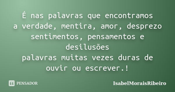 É nas palavras que encontramos a verdade, mentira, amor, desprezo sentimentos, pensamentos e desilusões palavras muitas vezes duras de ouvir ou escrever.!... Frase de IsabelMoraisRibeiro.