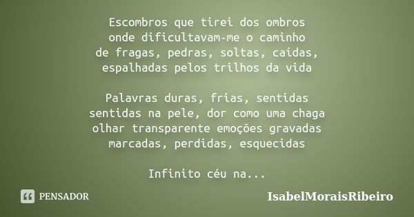 Escombros que tirei dos ombros onde dificultavam-me o caminho de fragas, pedras, soltas, caídas, espalhadas pelos trilhos da vida Palavras duras, frias, sentida... Frase de IsabelMoraisRibeiro.