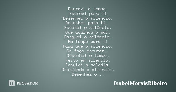 Escrevi o tempo. Escrevi para ti Desenhei o silêncio. Desenhei para ti. Escutei o silêncio. Que acalmou o mar. Rasguei o silêncio. Em tempo para ti Para que o s... Frase de IsabelMoraisRibeiro.