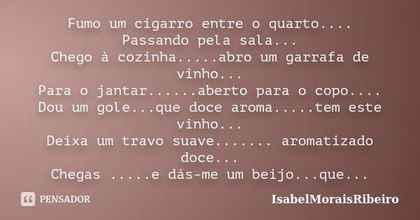 Fumo um cigarro entre o quarto.... Passando pela sala... Chego à cozinha.....abro um garrafa de vinho... Para o jantar......aberto para o copo.... Dou um gole..... Frase de IsabelMoraisRibeiro.