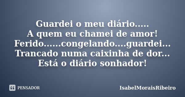 Guardei o meu diário..... A quem eu chamei de amor! Ferido......congelando....guardei... Trancado numa caixinha de dor... Está o diário sonhador!... Frase de IsabelMoraisRibeiro.