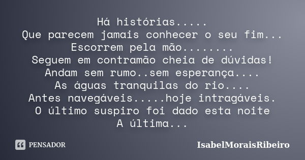 Há histórias..... Que parecem jamais conhecer o seu fim... Escorrem pela mão........ Seguem em contramão cheia de dúvidas! Andam sem rumo..sem esperança.... As ... Frase de IsabelMoraisRibeiro.