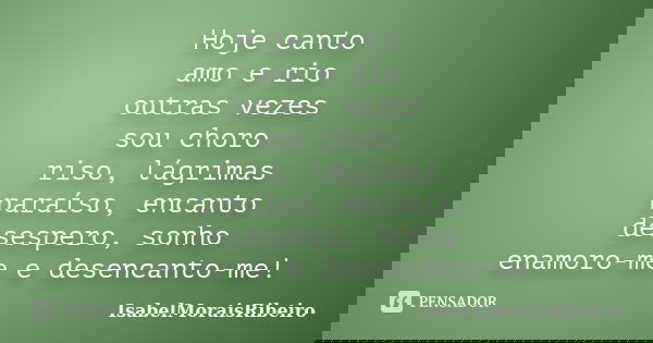 Hoje canto amo e rio outras vezes sou choro riso, lágrimas paraíso, encanto desespero, sonho enamoro-me e desencanto-me!... Frase de IsabelMoraisRibeiro.