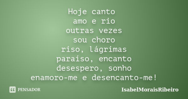 Hoje canto amo e rio outras vezes sou choro riso, lágrimas paraíso, encanto desespero, sonho enamoro-me e desencanto-me!... Frase de IsabelMoraisRibeiro.