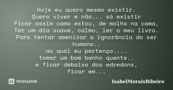 Hoje eu quero mesmo existir. Quero viver e não... só existir Ficar assim como estou, de molho na cama, Ter um dia suave, calmo, ler o meu livro. Para tentar ame... Frase de IsabelMoraisRibeiro.