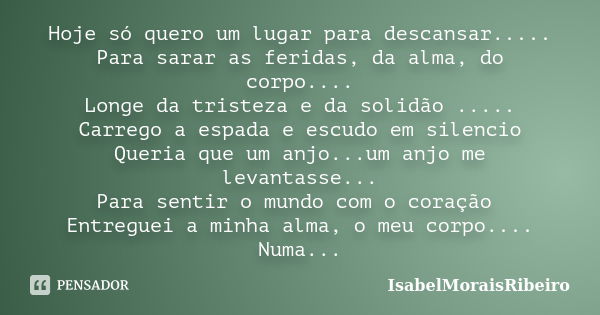 Hoje só quero um lugar para descansar..... Para sarar as feridas, da alma, do corpo.... Longe da tristeza e da solidão ..... Carrego a espada e escudo em silenc... Frase de IsabelMoraisRibeiro.