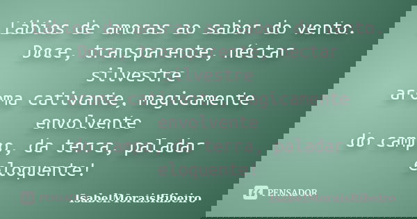 Lábios de amoras ao sabor do vento. Doce, transparente, néctar silvestre aroma cativante, magicamente envolvente do campo, da terra, paladar eloquente!... Frase de IsabelMoraisRibeiro.