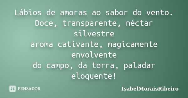 Lábios de amoras ao sabor do vento. Doce, transparente, néctar silvestre aroma cativante, magicamente envolvente do campo, da terra, paladar eloquente!... Frase de IsabelMoraisRibeiro.