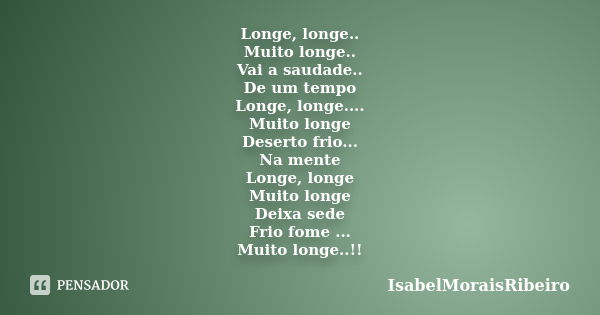 Longe, longe.. Muito longe.. Vai a saudade.. De um tempo Longe, longe.... Muito longe Deserto frio... Na mente Longe, longe Muito longe Deixa sede Frio fome ...... Frase de IsabelMoraisRibeiro.