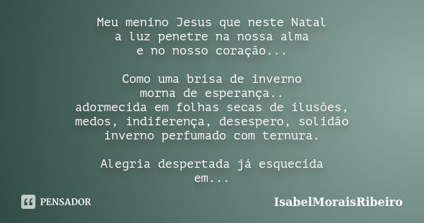 Meu menino Jesus que neste Natal a luz penetre na nossa alma e no nosso coração... Como uma brisa de inverno morna de esperança.. adormecida em folhas secas de ... Frase de IsabelMoraisRibeiro.