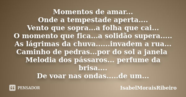 Momentos de amar... Onde a tempestade aperta.... Vento que sopra...a folha que cai... O momento que fica...a solidão supera..... As lágrimas da chuva......invad... Frase de IsabelMoraisRibeiro.