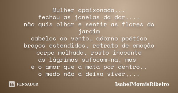 Mulher apaixonada... fechou as janelas da dor.... não quis olhar e sentir as flores do jardim cabelos ao vento, adorno poético braços estendidos, retrato de emo... Frase de IsabelMoraisRibeiro.