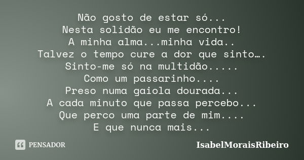 Não gosto de estar só... Nesta solidão eu me encontro! A minha alma...minha vida.. Talvez o tempo cure a dor que sinto…. Sinto-me só na multidão..... Como um pa... Frase de IsabelMoraisRibeiro.