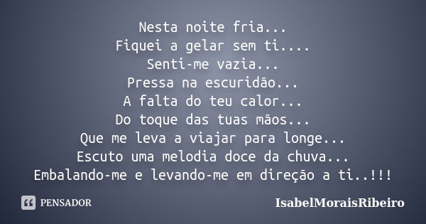 Nesta noite fria... Fiquei a gelar sem ti.... Senti-me vazia... Pressa na escuridão... A falta do teu calor... Do toque das tuas mãos... Que me leva a viajar pa... Frase de IsabelMoraisRibeiro.