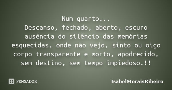 Num quarto... Descanso, fechado, aberto, escuro ausência do silêncio das memórias esquecidas, onde não vejo, sinto ou oiço corpo transparente e morto, apodrecid... Frase de IsabelMoraisRibeiro.