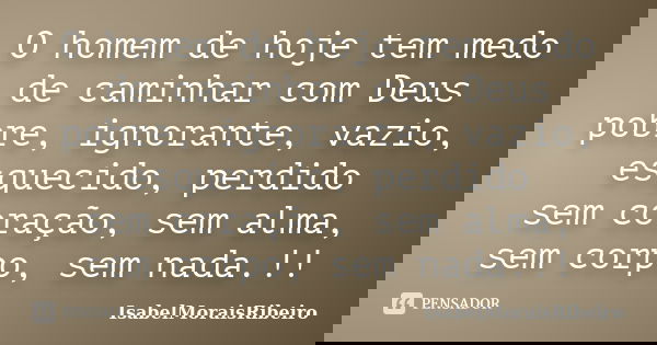 O homem de hoje tem medo de caminhar com Deus pobre, ignorante, vazio, esquecido, perdido sem coração, sem alma, sem corpo, sem nada.!!... Frase de IsabelMoraisRibeiro.