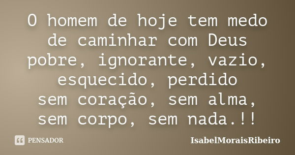 O homem de hoje tem medo de caminhar com Deus pobre, ignorante, vazio, esquecido, perdido sem coração, sem alma, sem corpo, sem nada.!!... Frase de IsabelMoraisRibeiro.