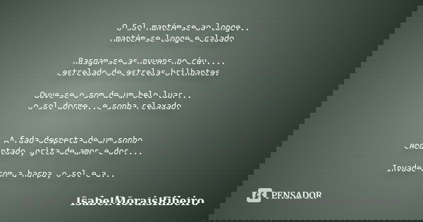 O Sol mantém-se ao longe... mantém-se longe e calado. Rasgam-se as nuvens no céu..... estrelado de estrelas brilhantes. Ouve-se o som de um belo luar... o sol d... Frase de IsabelMoraisRibeiro.