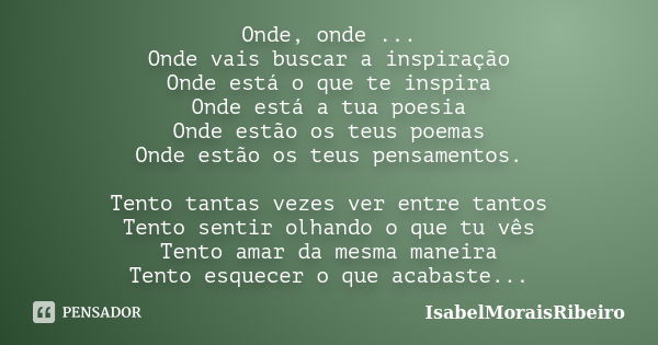 Onde, onde ... Onde vais buscar a inspiração Onde está o que te inspira Onde está a tua poesia Onde estão os teus poemas Onde estão os teus pensamentos. Tento t... Frase de IsabelMoraisRibeiro.