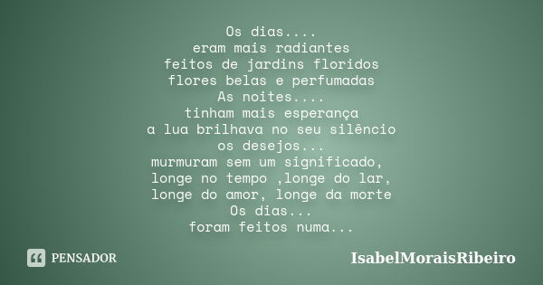 Os dias.... eram mais radiantes feitos de jardins floridos flores belas e perfumadas As noites.... tinham mais esperança a lua brilhava no seu silêncio os desej... Frase de IsabelMoraisRibeiro.