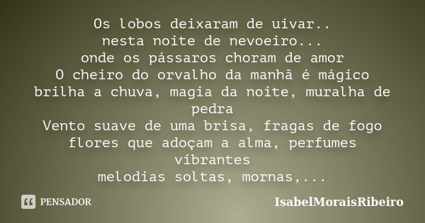 Os lobos deixaram de uivar.. nesta noite de nevoeiro... onde os pássaros choram de amor O cheiro do orvalho da manhã é mágico brilha a chuva, magia da noite, mu... Frase de IsabelMoraisRibeiro.