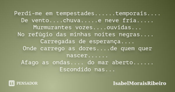 Perdi-me em tempestades......temporais.... De vento....chuva.....e neve fria..... Murmurantes vozes....ouvidas... No refúgio das minhas noites negras.... Carreg... Frase de IsabelMoraisRibeiro.