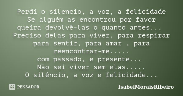 Perdi o silencio, a voz, a felicidade Se alguém as encontrou por favor queira devolvê-las o quanto antes... Preciso delas para viver, para respirar para sentir,... Frase de IsabelMoraisRibeiro.