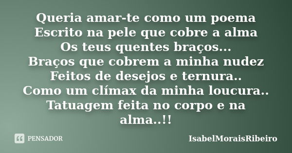 Queria amar-te como um poema Escrito na pele que cobre a alma Os teus quentes braços... Braços que cobrem a minha nudez Feitos de desejos e ternura.. Como um cl... Frase de IsabelMoraisRibeiro.