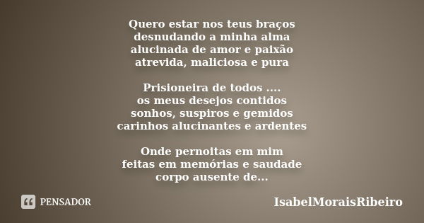 Quero estar nos teus braços desnudando a minha alma alucinada de amor e paixão atrevida, maliciosa e pura Prisioneira de todos .... os meus desejos contidos son... Frase de IsabelMoraisRibeiro.