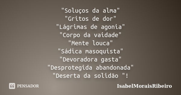 "Soluços da alma" "Gritos de dor" "Lágrimas de agonia" "Corpo da vaidade" "Mente louca" "Sádica masoquist... Frase de IsabelMoraisRibeiro.