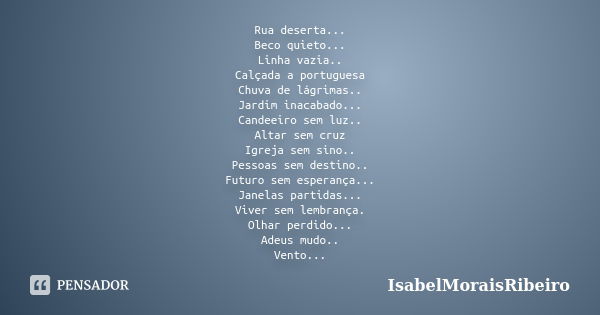 Rua deserta... Beco quieto... Linha vazia.. Calçada a portuguesa Chuva de lágrimas.. Jardim inacabado... Candeeiro sem luz.. Altar sem cruz Igreja sem sino.. Pe... Frase de IsabelMoraisRibeiro.