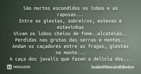 São mortos escondidos os lobos e as raposas... Entre as giestas, sobreiros, estevas e estevinhas Uivam os lobos cheios de fome..alcateias.. Perdidas nas grutas ... Frase de IsabelMoraisRibeiro.